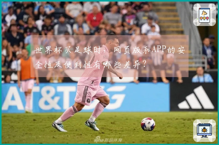 世界杯买足球时,网页版和APP的安全性及便利性有哪些差异?