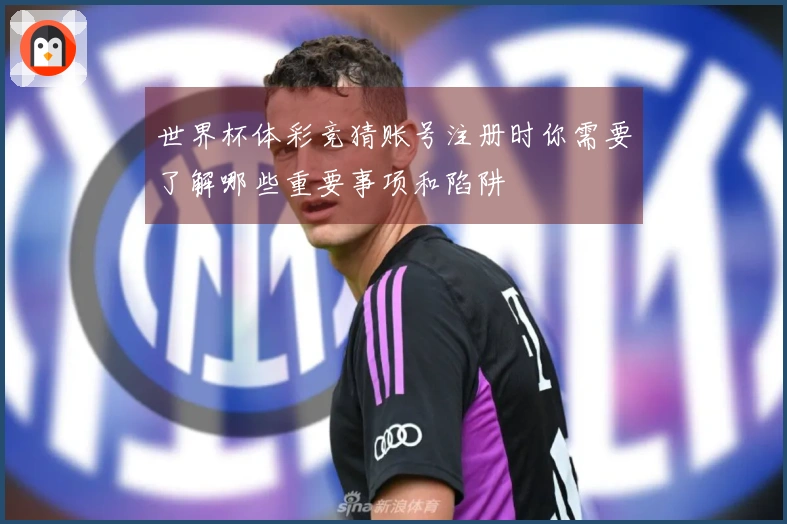 世界杯体彩竞猜账号注册时你需要了解哪些重要事项和陷阱