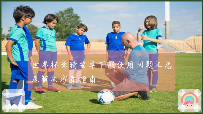 世界杯竞猜安卓下载使用问题汇总及解决方案指南