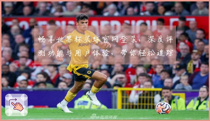 畅享世界杯买球官网登录，深度评测功能与用户体验，带你轻松追踪赛事精彩瞬间