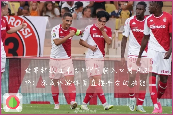 世界杯投注平台APP下载入口用户测评：深度体验体育直播平台的功能与优势