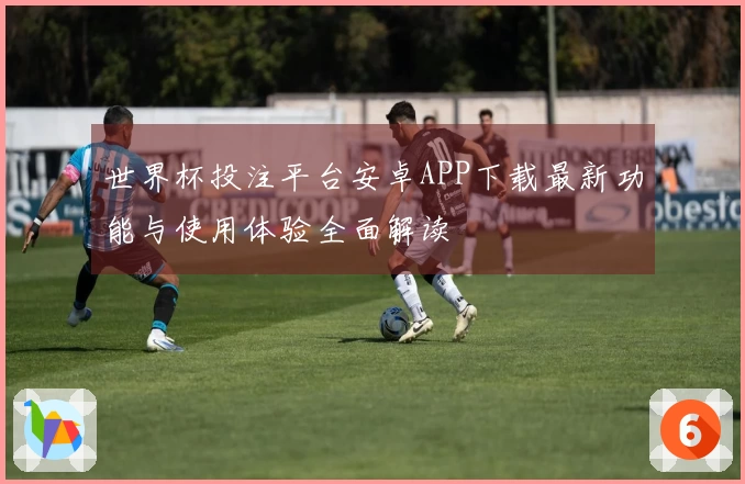 世界杯投注平台安卓APP下载最新功能与使用体验全面解读