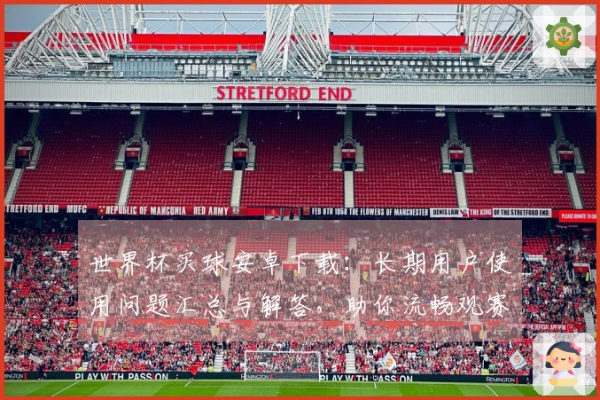 世界杯买球安卓下载:长期用户使用问题汇总与解答,助你流畅观赛无忧