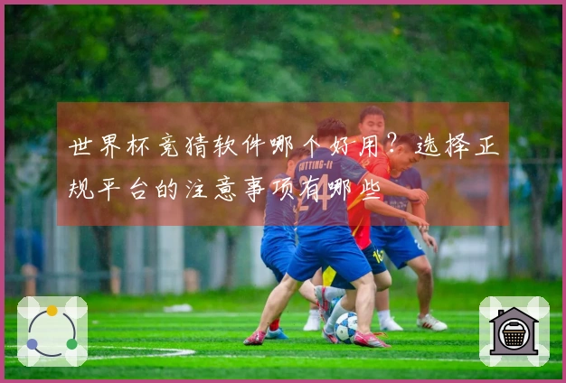 世界杯竞猜软件哪个好用？选择正规平台的注意事项有哪些
