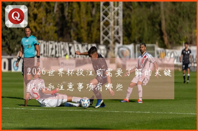 2026世界杯投注前需要了解的关键规则和注意事项有哪些