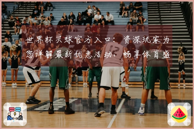 世界杯买球官方入口:资深玩家为您详解最新优惠活动,畅享体育盛宴新体验