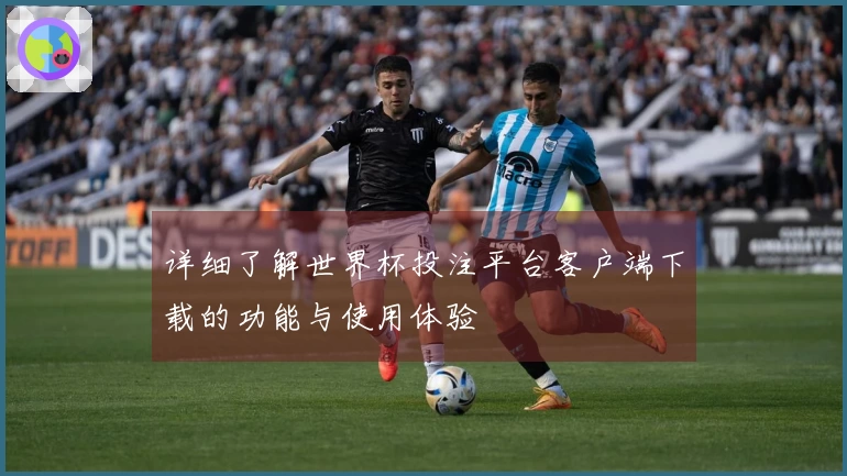 详细了解世界杯投注平台客户端下载的功能与使用体验