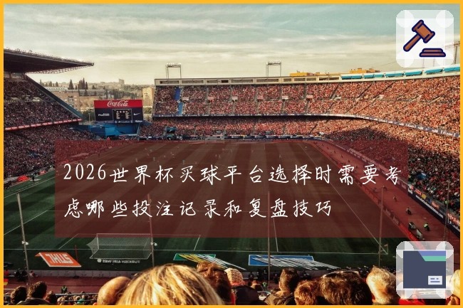 2026世界杯买球平台选择时需要考虑哪些投注记录和复盘技巧