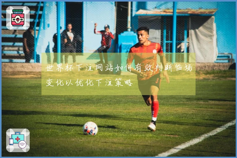 世界杯下注网站如何有效判断临场变化以优化下注策略