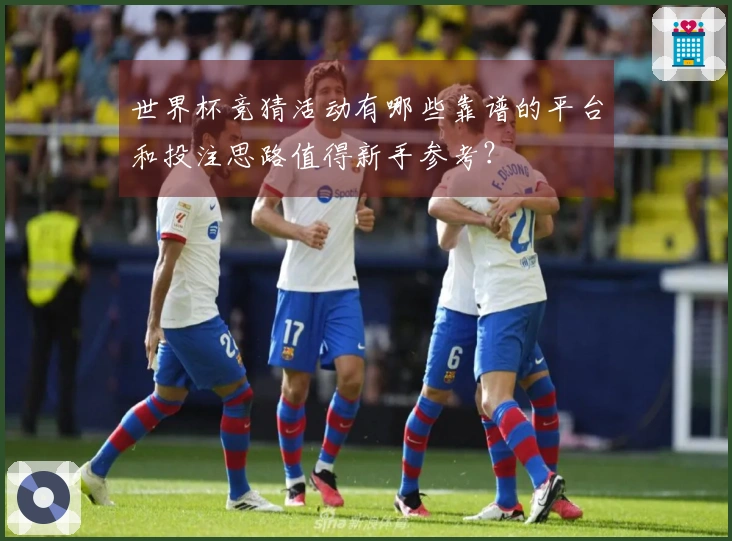 世界杯竞猜活动有哪些靠谱的平台和投注思路值得新手参考？