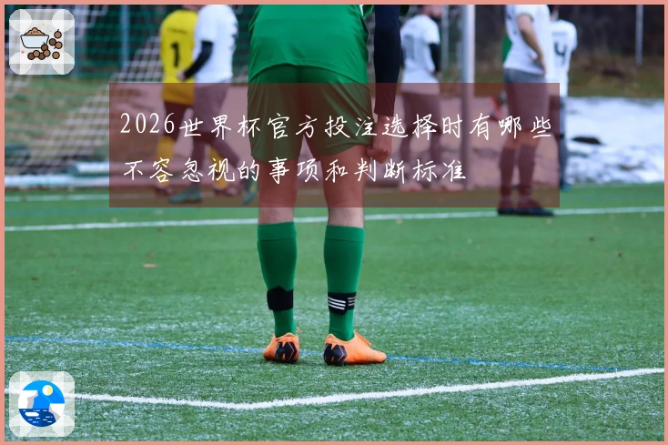 2026世界杯官方投注选择时有哪些不容忽视的事项和判断标准