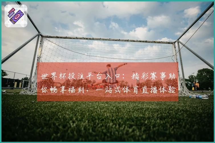 世界杯投注平台入口:精彩赛事助你畅享福利,一站式体育直播体验。