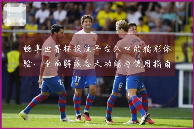 畅享世界杯投注平台入口的精彩体验，全面解读各大功能与使用指南