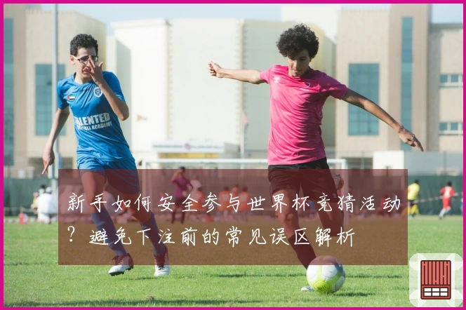 新手如何安全参与世界杯竞猜活动？避免下注前的常见误区解析