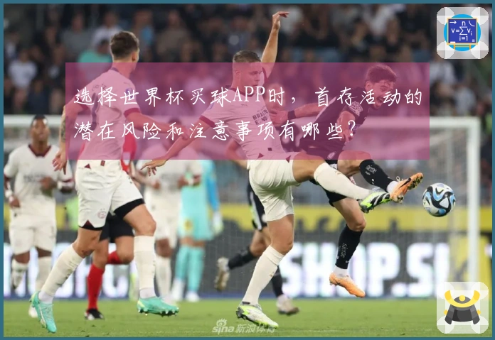 选择世界杯买球APP时，首存活动的潜在风险和注意事项有哪些？