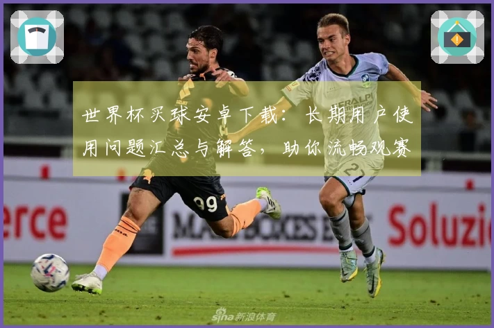 世界杯买球安卓下载：长期用户使用问题汇总与解答，助你流畅观赛无忧
