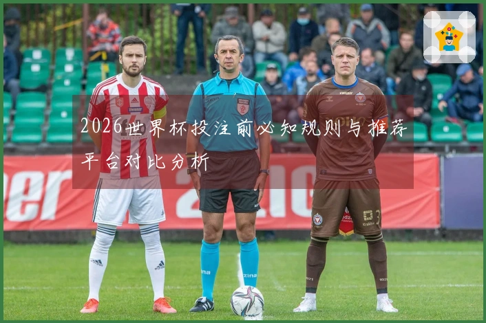 2026世界杯投注前必知规则与推荐平台对比分析