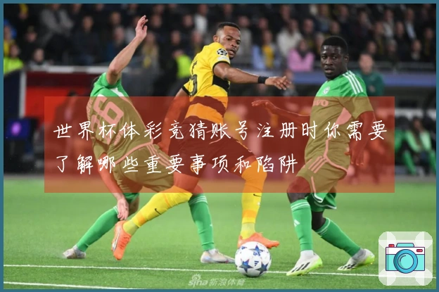 世界杯体彩竞猜账号注册时你需要了解哪些重要事项和陷阱