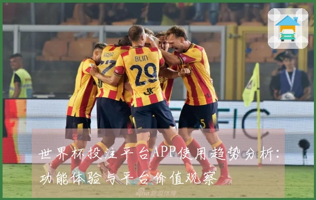世界杯投注平台APP使用趋势分析:功能体验与平台价值观察