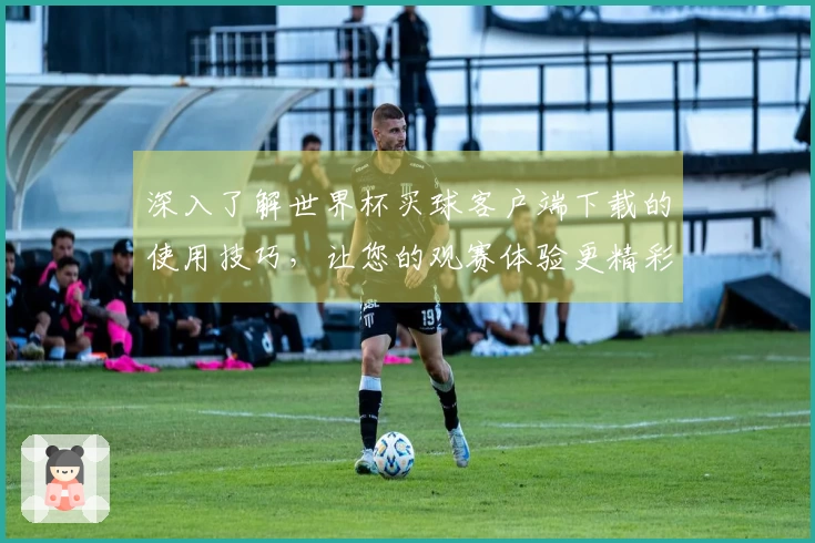 深入了解世界杯买球客户端下载的使用技巧，让您的观赛体验更精彩