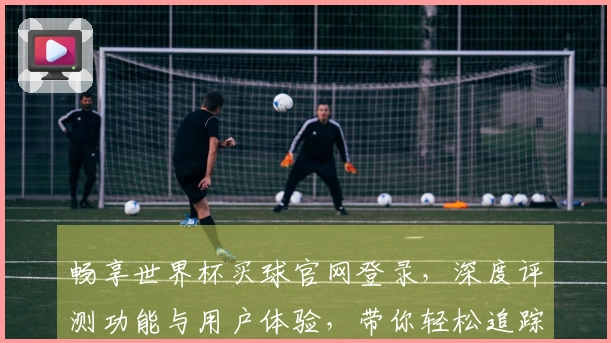 畅享世界杯买球官网登录，深度评测功能与用户体验，带你轻松追踪赛事精彩瞬间