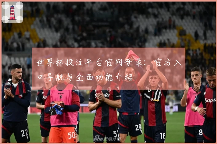 世界杯投注平台官网登录：官方入口导航与全面功能介绍