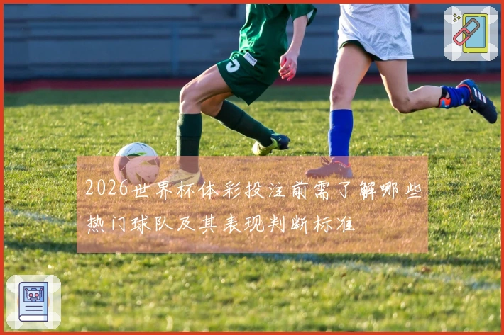 2026世界杯体彩投注前需了解哪些热门球队及其表现判断标准