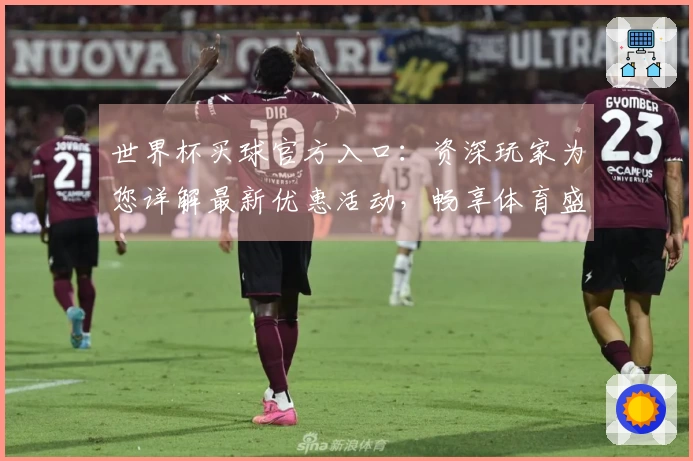世界杯买球官方入口：资深玩家为您详解最新优惠活动，畅享体育盛宴新体验
