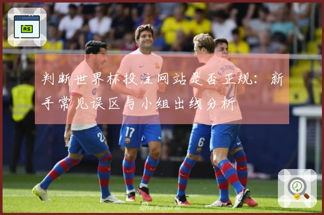 判断世界杯投注网站是否正规：新手常见误区与小组出线分析