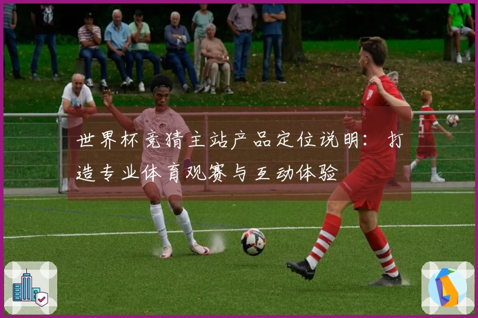 世界杯竞猜主站产品定位说明：打造专业体育观赛与互动体验